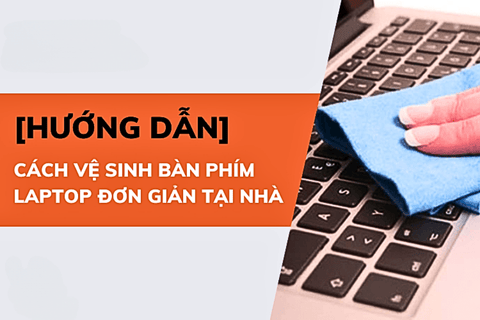 Hướng dẫn cách vệ sinh bàn phím laptop đơn giản mà vẫn sạch nhất có thể