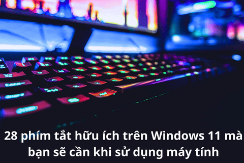 28 phím tắt trên Windows 11 mà bạn sẽ cần sử dụng thường xuyên
