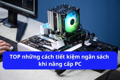 TOP những cách tiết kiệm ngân sách khi nâng cấp PC