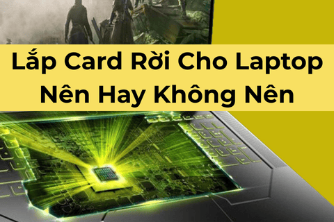 Lắp Card Rời Cho Laptop Nên Hay Không Nên?